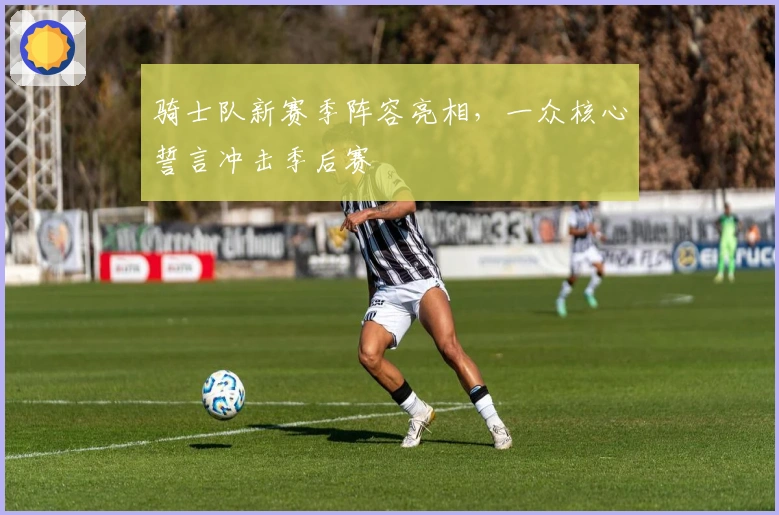 骑士队新赛季阵容亮相，一众核心誓言冲击季后赛