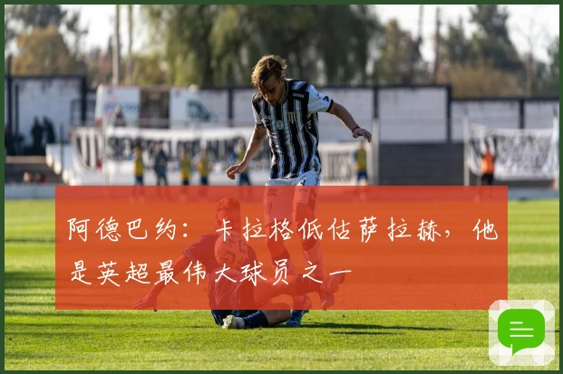 阿德巴约：卡拉格低估萨拉赫，他是英超最伟大球员之一