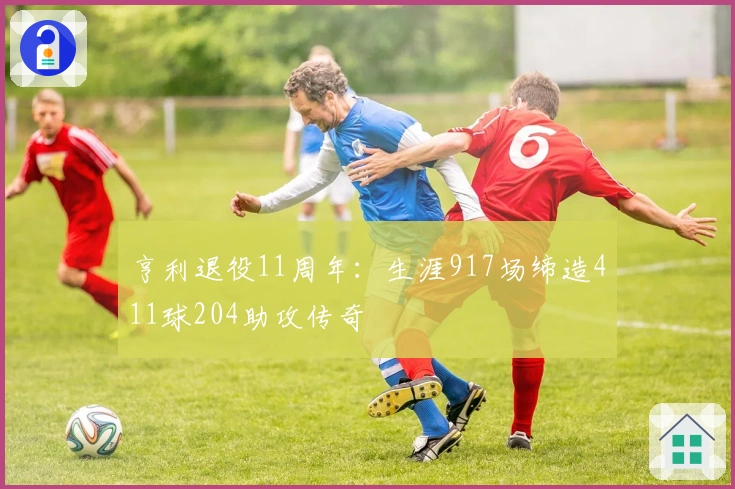 亨利退役11周年：生涯917场缔造411球204助攻传奇