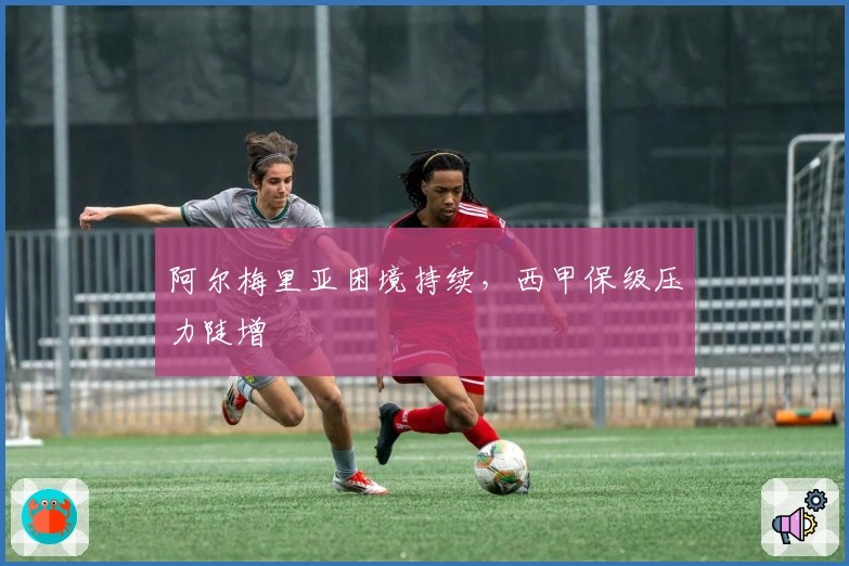 阿尔梅里亚困境持续，西甲保级压力陡增