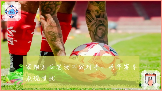 塞维利亚客场不敌对手，西甲赛季表现堪忧