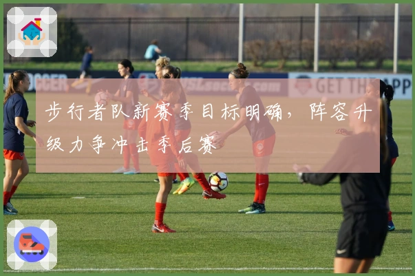 步行者队新赛季目标明确，阵容升级力争冲击季后赛