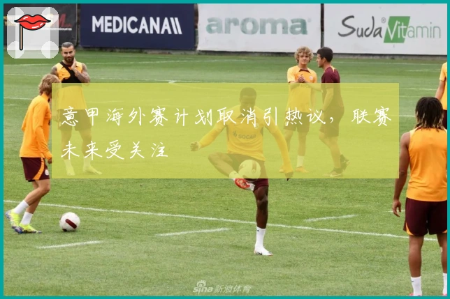意甲海外赛计划取消引热议，联赛未来受关注