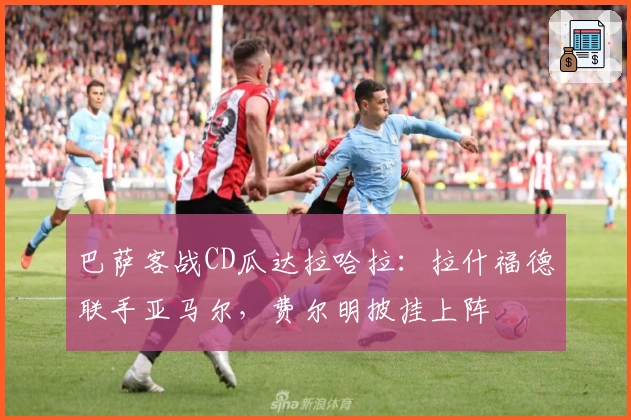 巴萨客战CD瓜达拉哈拉：拉什福德联手亚马尔，费尔明披挂上阵