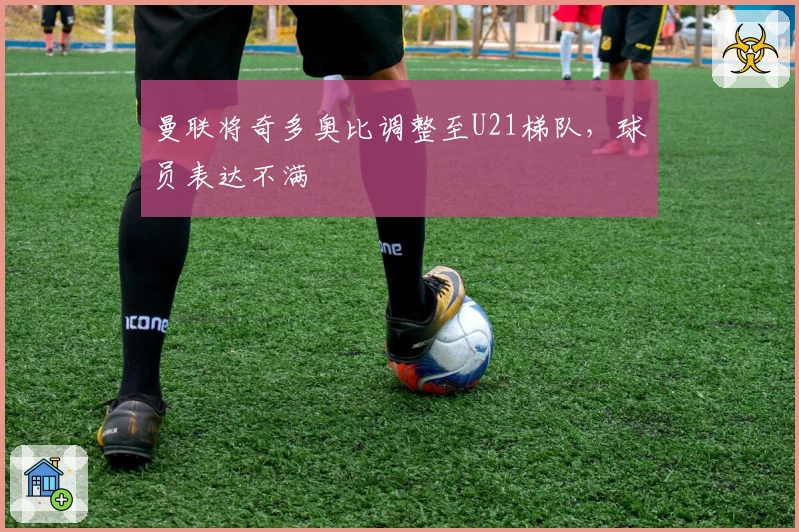 曼联将奇多奥比调整至U21梯队，球员表达不满