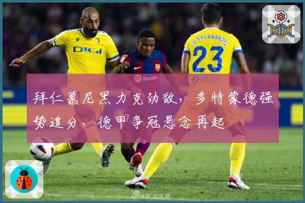 拜仁慕尼黑力克劲敌，多特蒙德强势追分，德甲争冠悬念再起