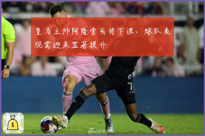 皇马主帅阿隆索或将下课，球队表现需迎来显著提升