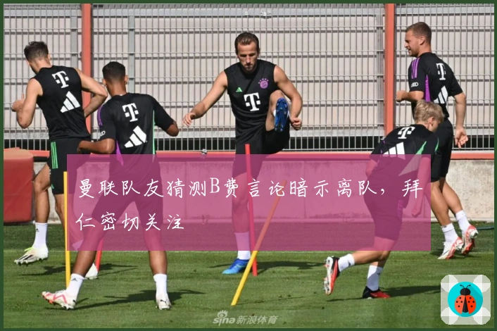 曼联队友猜测B费言论暗示离队，拜仁密切关注