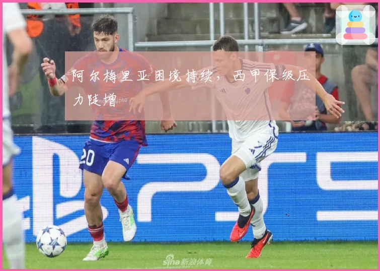 阿尔梅里亚困境持续，西甲保级压力陡增