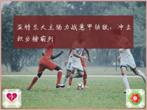 亚特兰大主场力战意甲劲敌，冲击积分榜前列