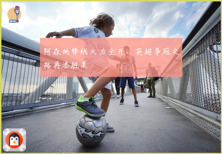 阿森纳锋线火力全开，英超争冠之路再添胜果