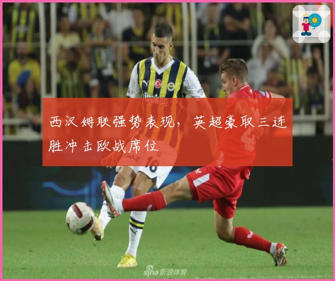 西汉姆联强势表现，英超豪取三连胜冲击欧战席位