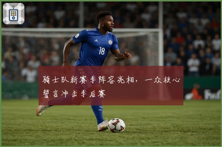骑士队新赛季阵容亮相，一众核心誓言冲击季后赛
